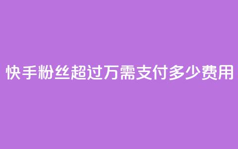 快手粉丝超过4万需支付多少费用  第1张 快手粉丝超过4万需支付多少费用  第1张