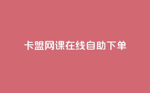卡盟网课在线自助下单 - 在线自助下单的卡盟网课全攻略!  第1张