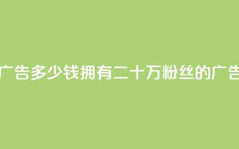 二十万粉丝接一条广告多少钱 - 拥有二十万粉丝的广告收入是多少~  第1张 二十万粉丝接一条广告多少钱 - 拥有二十万粉丝的广告收入是多少~  第1张