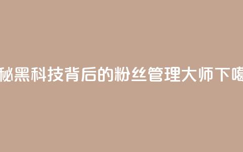 揭秘黑科技背后的粉丝管理大师  第1张 揭秘黑科技背后的粉丝管理大师  第1张