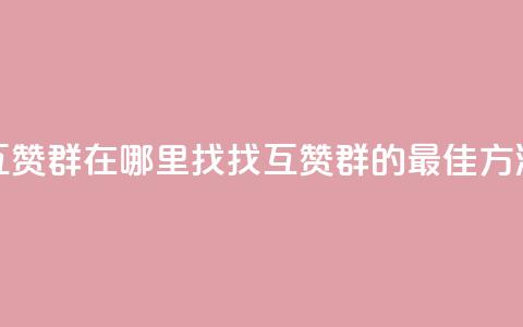 qq互赞群在哪里找(找QQ互赞群的最佳方法)  第1张 qq互赞群在哪里找(找QQ互赞群的最佳方法)  第1张