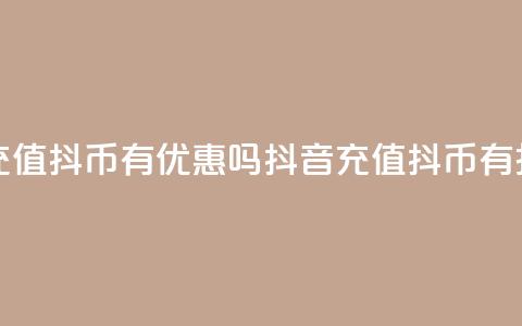 抖音充值抖币有优惠吗(抖音充值抖币有折扣吗)  第1张