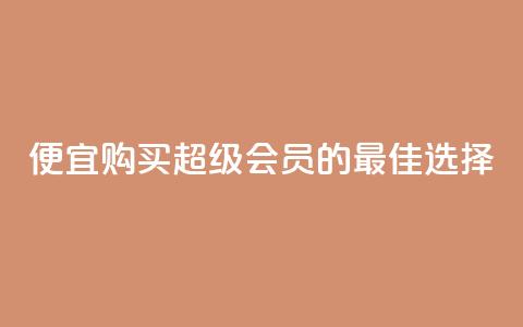 便宜购买QQ超级会员的最佳选择  第1张 便宜购买QQ超级会员的最佳选择  第1张