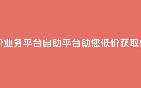 自助低价业务平台(自助平台助您低价获取优质业务)  第1张 自助低价业务平台(自助平台助您低价获取优质业务)  第1张