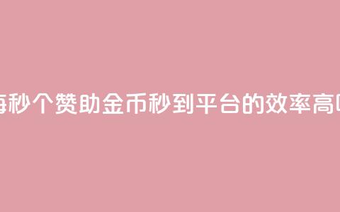 每秒50个赞助金币秒到平台的效率高吗  第1张