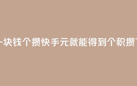 快手一块钱100个攒(快手1元就能得到100个积攒)  第1张 快手一块钱100个攒(快手1元就能得到100个积攒)  第1张