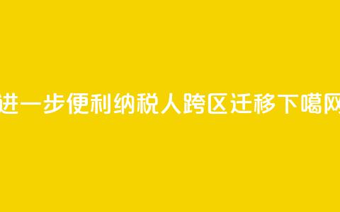 进一步便利纳税人跨区迁移  第1张 进一步便利纳税人跨区迁移  第1张