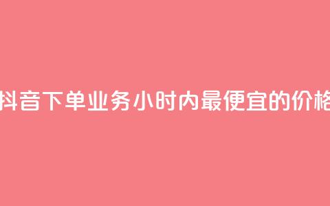 抖音下单业务24小时内最便宜的价格  第1张 抖音下单业务24小时内最便宜的价格  第1张