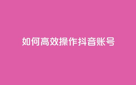 如何高效操作抖音账号?  第1张 如何高效操作抖音账号?  第1张