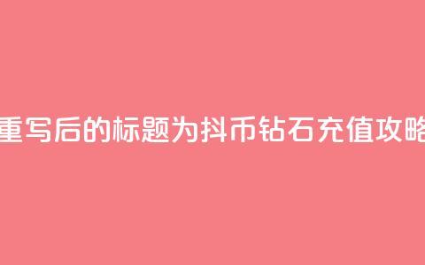 重写后的标题为:抖币钻石充值攻略  第1张 重写后的标题为:抖币钻石充值攻略  第1张