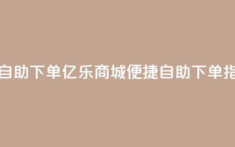 亿乐商城自助下单(亿乐商城便捷自助下单指南)  第1张