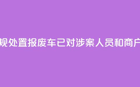 江苏东海回应违规处置报废车:已对涉案人员和商户立案调查  第1张 江苏东海回应违规处置报废车:已对涉案人员和商户立案调查  第1张