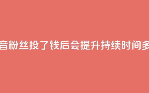 抖音粉丝投了钱后会提升持续时间多久  第1张 抖音粉丝投了钱后会提升持续时间多久  第1张