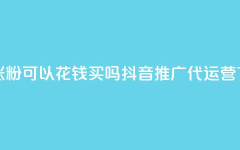抖音涨粉可以花钱买吗 - 抖音推广代运营  第1张 抖音涨粉可以花钱买吗 - 抖音推广代运营  第1张