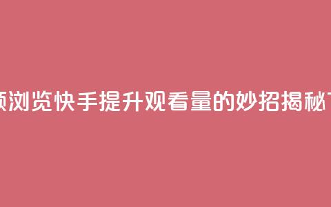 快手领浏览 - 快手提升观看量的妙招揭秘~  第1张 快手领浏览 - 快手提升观看量的妙招揭秘~  第1张