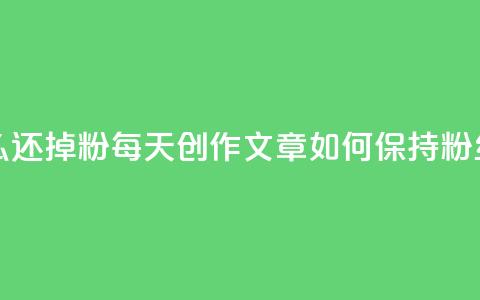 每天发作品怎么还掉粉(每天创作文章如何保持粉丝不流失)  第1张 每天发作品怎么还掉粉(每天创作文章如何保持粉丝不流失)  第1张