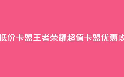 王者荣耀低价卡盟 - 王者荣耀超值卡盟优惠攻略~  第1张