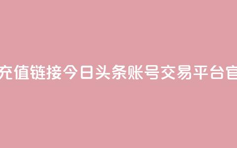 抖音1比10币充值链接 - 今日头条账号交易平台官网  第1张 抖音1比10币充值链接 - 今日头条账号交易平台官网  第1张