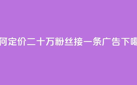 如何定价二十万粉丝接一条广告?  第1张 如何定价二十万粉丝接一条广告?  第1张