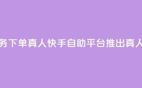 快手自助平台业务下单真人 - 快手自助平台推出真人下单服务!  第1张 快手自助平台业务下单真人 - 快手自助平台推出真人下单服务!  第1张