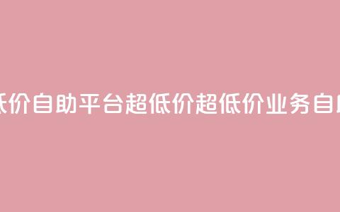 dy业务低价自助平台超低价(超低价DY业务自助平台)  第1张 dy业务低价自助平台超低价(超低价DY业务自助平台)  第1张