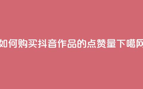 如何购买抖音作品的点赞量  第1张 如何购买抖音作品的点赞量  第1张