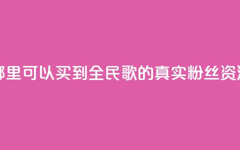 哪里可以买到全民K歌的真实粉丝资源  第1张 哪里可以买到全民K歌的真实粉丝资源  第1张