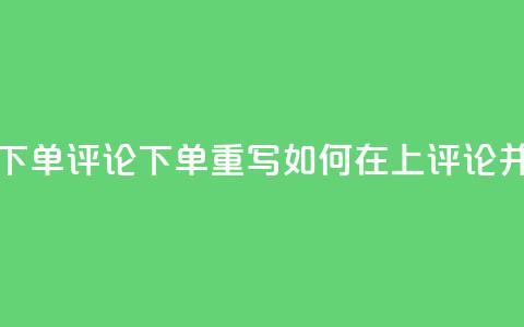dy评论下单(dy评论下单重写:如何在dy上评论并下单)  第1张 dy评论下单(dy评论下单重写:如何在dy上评论并下单)  第1张