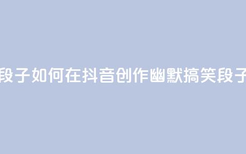 抖音怎么拍搞笑段子 - 如何在抖音创作幽默搞笑段子技巧揭秘~  第1张 抖音怎么拍搞笑段子 - 如何在抖音创作幽默搞笑段子技巧揭秘~  第1张