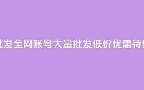 全网账号批发(全网账号大量批发，低价优惠待您来)  第1张