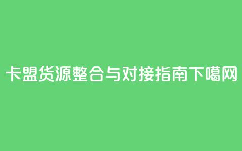 卡盟货源整合与对接指南 第1张 卡盟货源整合与对接指南 第1张