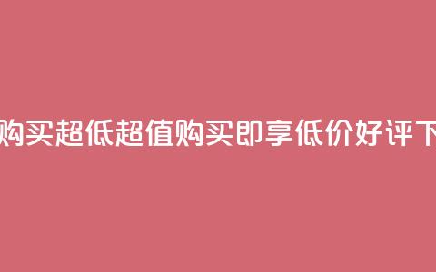 点赞购买超低 - 超值购买即享低价好评~  第1张