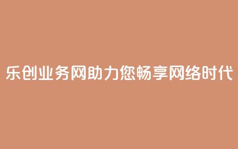 乐创QQ业务网：助力您畅享网络时代  第1张
