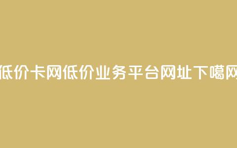 低价卡网 - 低价业务平台网址  第1张 低价卡网 - 低价业务平台网址  第1张