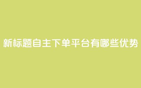 新标题:自主下单平台有哪些优势?  第1张 新标题:自主下单平台有哪些优势?  第1张