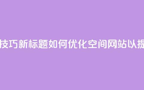 原标题:QQ空间网站的SEO优化技巧新标题:如何优化QQ空间网站以提高搜索引擎排名  第1张 原标题:QQ空间网站的SEO优化技巧新标题:如何优化QQ空间网站以提高搜索引擎排名  第1张