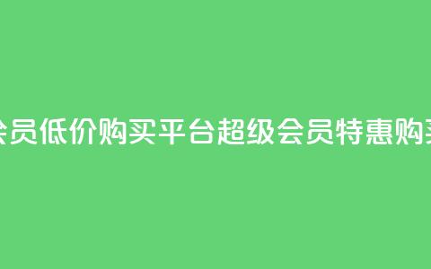 qq超级会员低价购买平台(qq超级会员特惠购买平台)  第1张 qq超级会员低价购买平台(qq超级会员特惠购买平台)  第1张