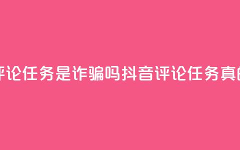 抖音做评论任务是诈骗吗(抖音评论任务真的靠谱吗?)  第1张 抖音做评论任务是诈骗吗(抖音评论任务真的靠谱吗?)  第1张