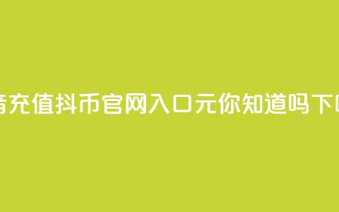 抖音充值抖币官网入口1元，你知道吗？  第1张