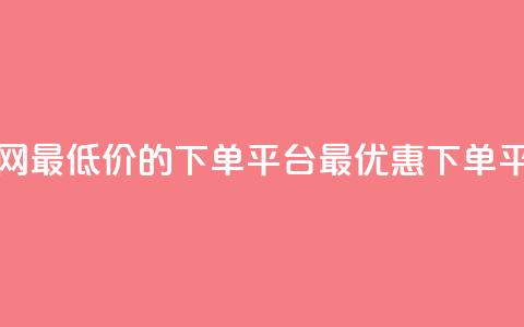 全网最低价的下单平台(最优惠下单平台)  第1张