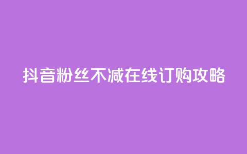 抖音粉丝不减在线订购攻略  第1张 抖音粉丝不减在线订购攻略  第1张