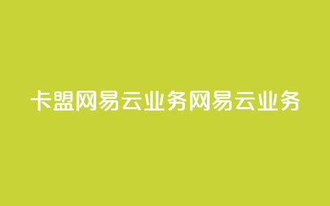卡盟网易云业务(网易云业务-卡盟新动向)  第1张