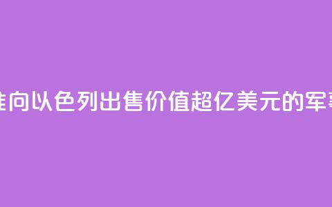 美国务卿批准向以色列出售价值超200亿美元的军事装备  第1张 美国务卿批准向以色列出售价值超200亿美元的军事装备  第1张