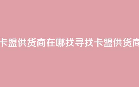 卡盟供货商在哪找(寻找卡盟供货商)  第1张