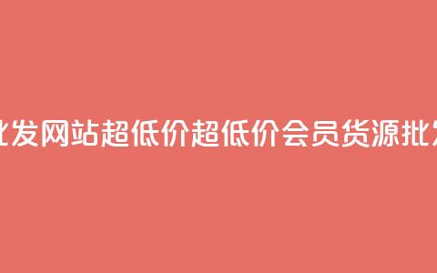 vip会员货源批发网站超低价(超低价vip会员货源批发网)  第1张 vip会员货源批发网站超低价(超低价vip会员货源批发网)  第1张