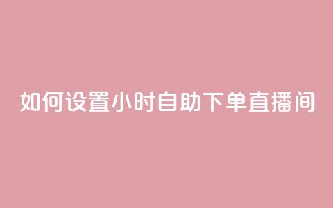 如何设置24小时自助下单直播间  第1张 如何设置24小时自助下单直播间  第1张