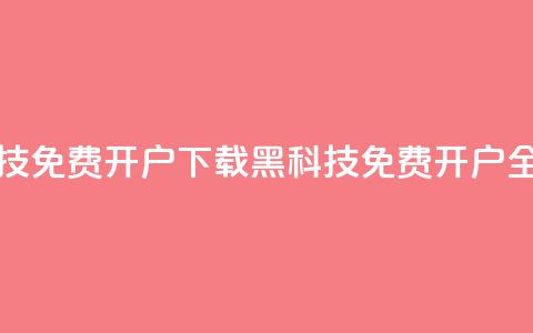黑科技免费开户下载(黑科技免费开户全攻略)  第1张