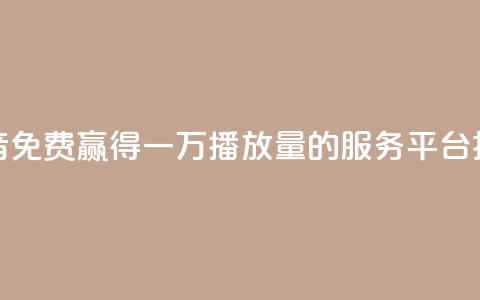 抖音免费赢得一万播放量的服务平台揭秘  第1张 抖音免费赢得一万播放量的服务平台揭秘  第1张
