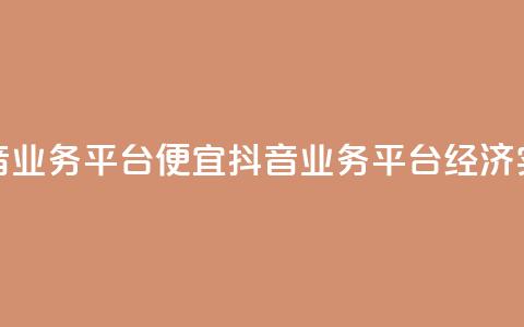 抖音业务平台便宜(抖音业务平台经济实惠)  第1张