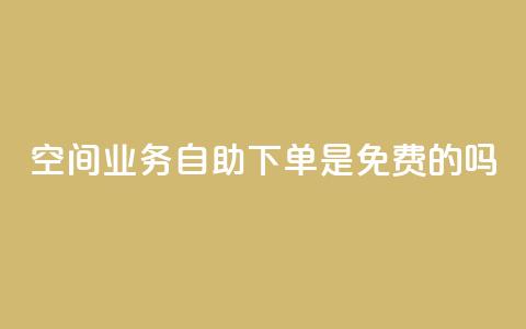 QQ空间业务自助下单是免费的吗 - QQ空间业务自助下单是否免费及具体费用介绍~  第1张 QQ空间业务自助下单是免费的吗 - QQ空间业务自助下单是否免费及具体费用介绍~  第1张